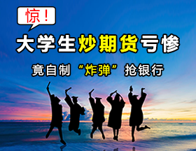 惊！大学生炒期货亏惨，竟自制“炸弹”抢银行