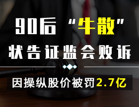 90后“牛散”状告证监会败诉！因操纵股价被罚2.7亿