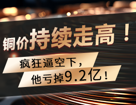 铜价持续走高！疯狂逼空下，他亏掉9.2亿！