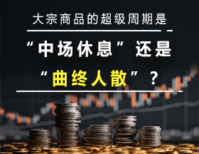 大宗商品的超级周期是“中场休息”还是“曲终人散”？