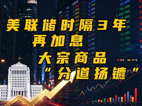 美联储时隔三年再加息，大宗商品“分道扬镳”